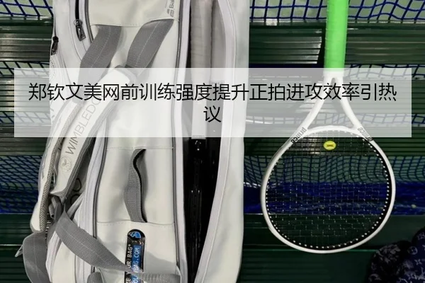 郑钦文美网前训练强度提升正拍进攻效率引热议