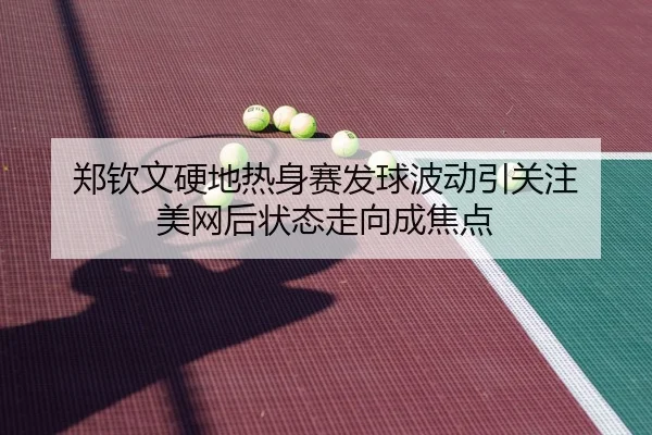 郑钦文硬地热身赛发球波动引关注 美网后状态走向成焦点