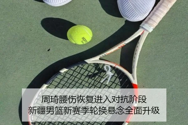 周琦腰伤恢复进入对抗阶段 新疆男篮新赛季轮换悬念全面升级